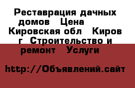 Реставрация дачных домов › Цена ­ 100 - Кировская обл., Киров г. Строительство и ремонт » Услуги   